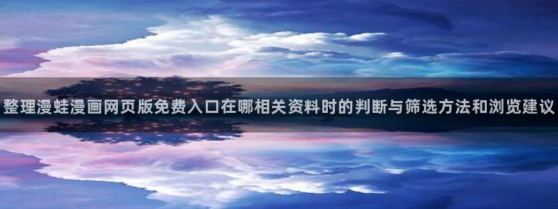 热门漫画:整理漫蛙漫画网页版免费入口在哪相关资料时的判断与筛选方法和浏览建议