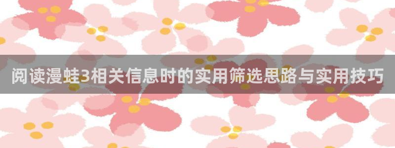 悬疑漫画:阅读漫蛙3相关信息时的实用筛选思路与实用技巧