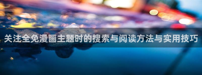 古风漫画:关注全免漫画主题时的搜索与阅读方法与实用技巧