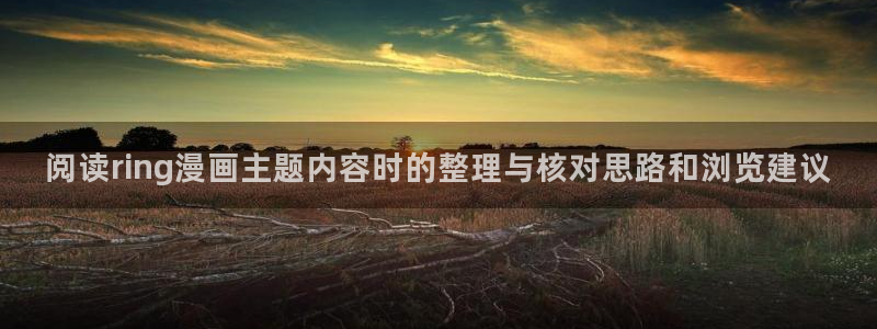 51漫画在线观看:阅读ring漫画主题内容时的整理与核对思路和浏览建议