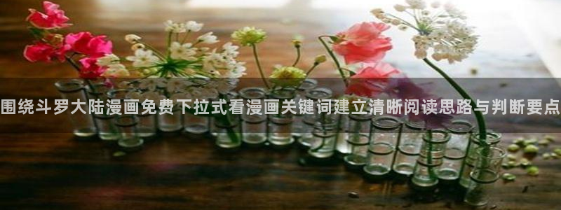 漫画台:围绕斗罗大陆漫画免费下拉式看漫画关键词建立清晰阅读思路与判断要点