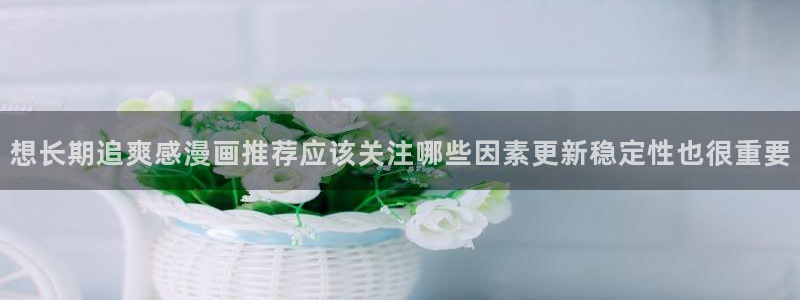 咚漫:想长期追爽感漫画推荐应该关注哪些因素更新稳定性也很重要