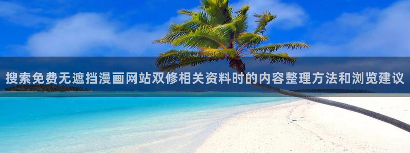 治愈漫画:搜索免费无遮挡漫画网站双修相关资料时的内容整理方法和浏览建议